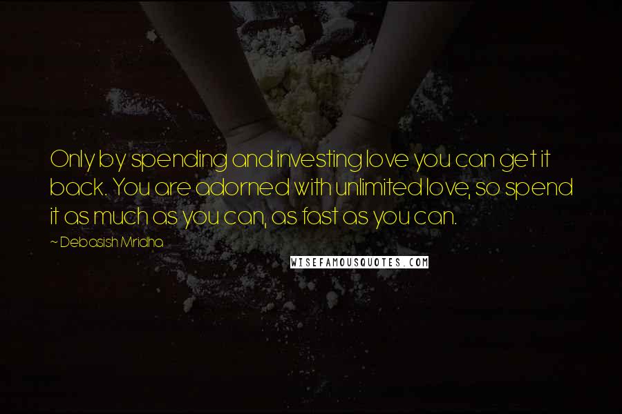 Debasish Mridha Quotes: Only by spending and investing love you can get it back. You are adorned with unlimited love, so spend it as much as you can, as fast as you can.