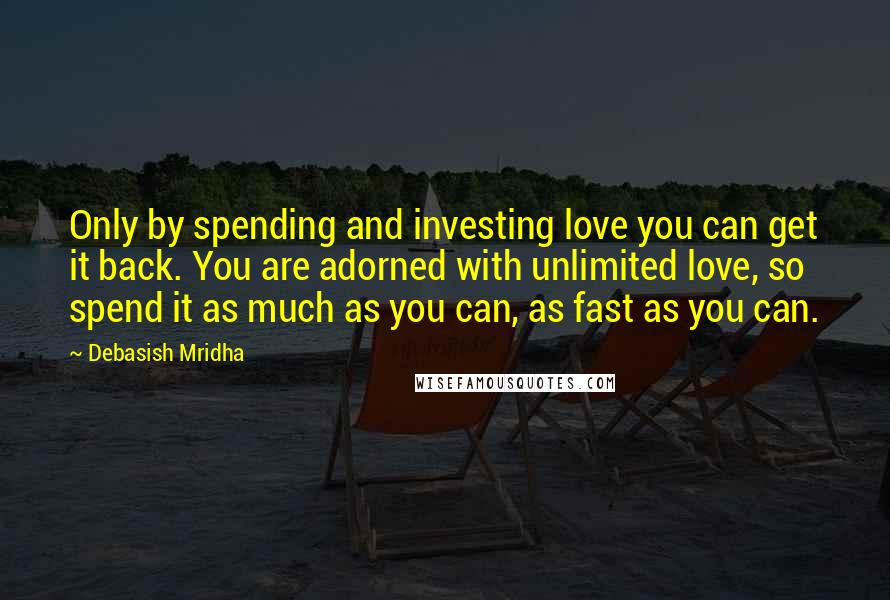 Debasish Mridha Quotes: Only by spending and investing love you can get it back. You are adorned with unlimited love, so spend it as much as you can, as fast as you can.