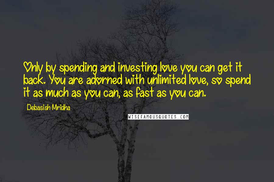 Debasish Mridha Quotes: Only by spending and investing love you can get it back. You are adorned with unlimited love, so spend it as much as you can, as fast as you can.