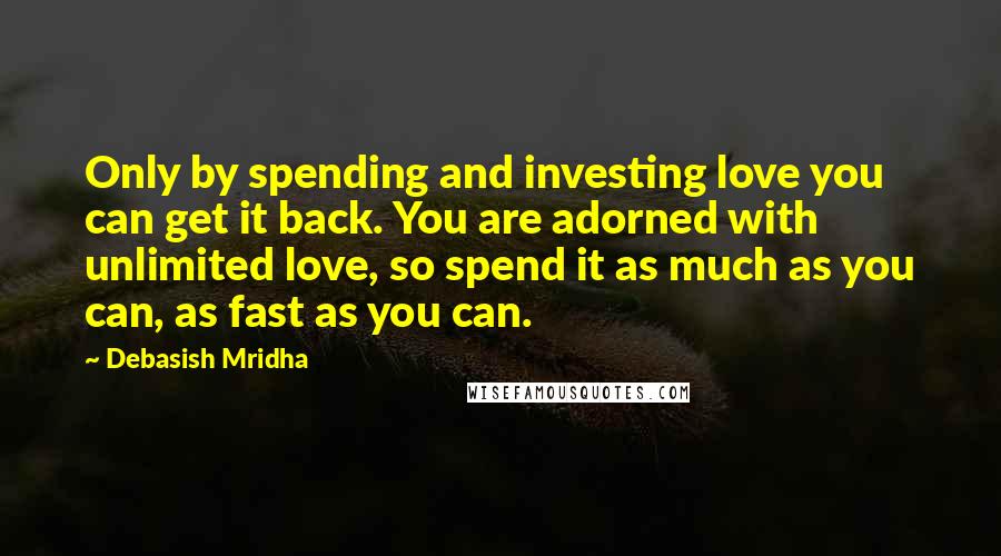 Debasish Mridha Quotes: Only by spending and investing love you can get it back. You are adorned with unlimited love, so spend it as much as you can, as fast as you can.