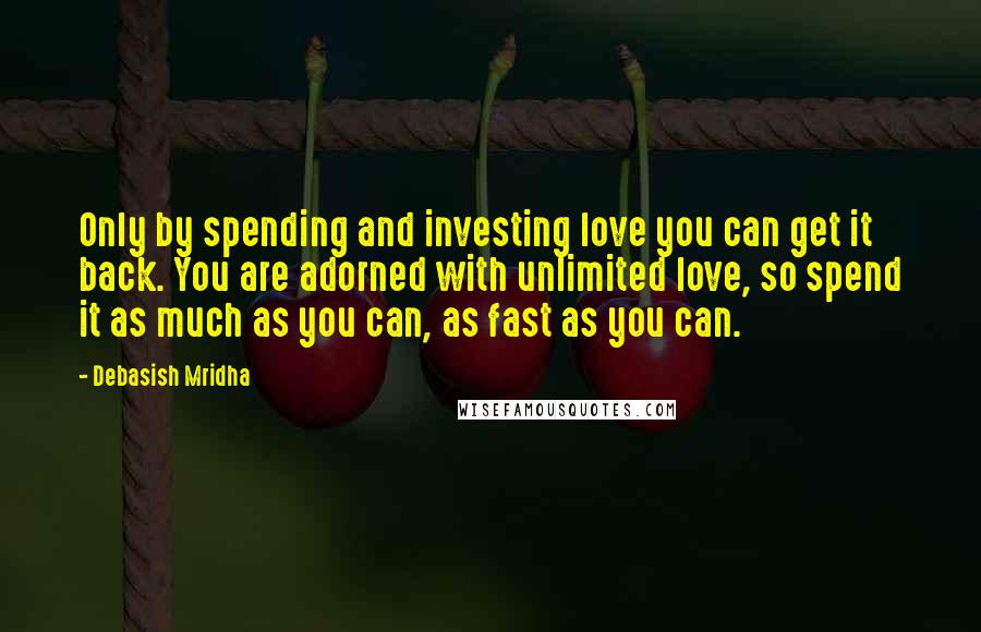 Debasish Mridha Quotes: Only by spending and investing love you can get it back. You are adorned with unlimited love, so spend it as much as you can, as fast as you can.