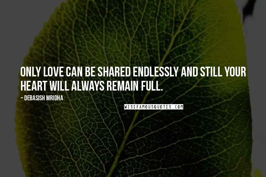 Debasish Mridha Quotes: Only love can be shared endlessly and still your heart will always remain full.