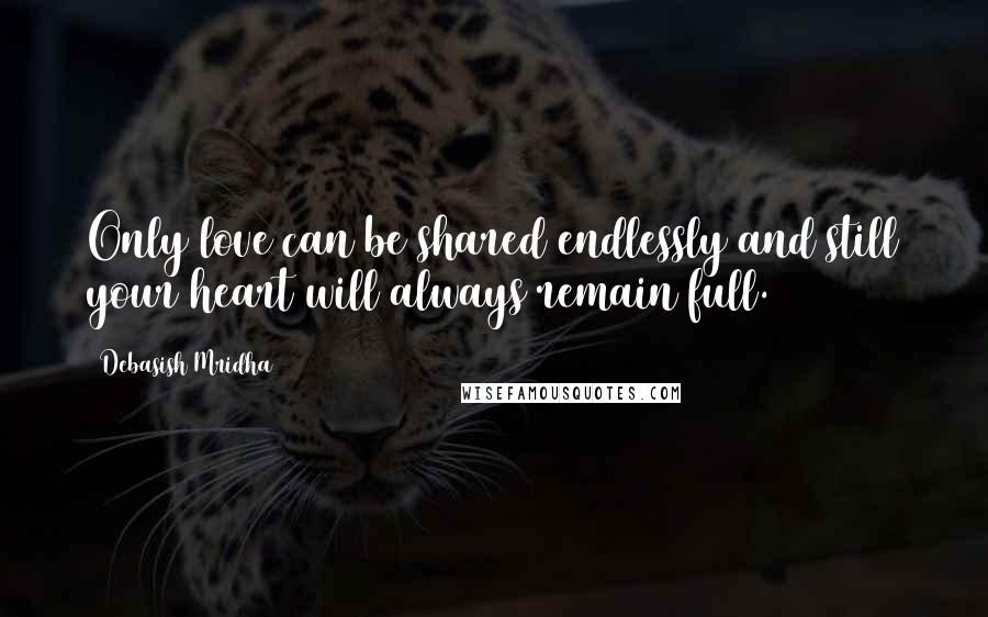 Debasish Mridha Quotes: Only love can be shared endlessly and still your heart will always remain full.