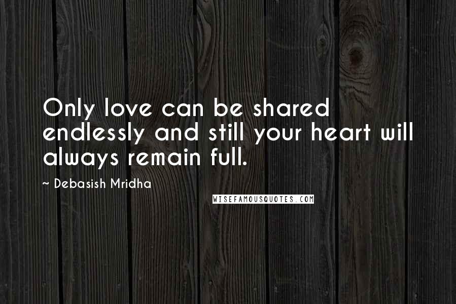 Debasish Mridha Quotes: Only love can be shared endlessly and still your heart will always remain full.