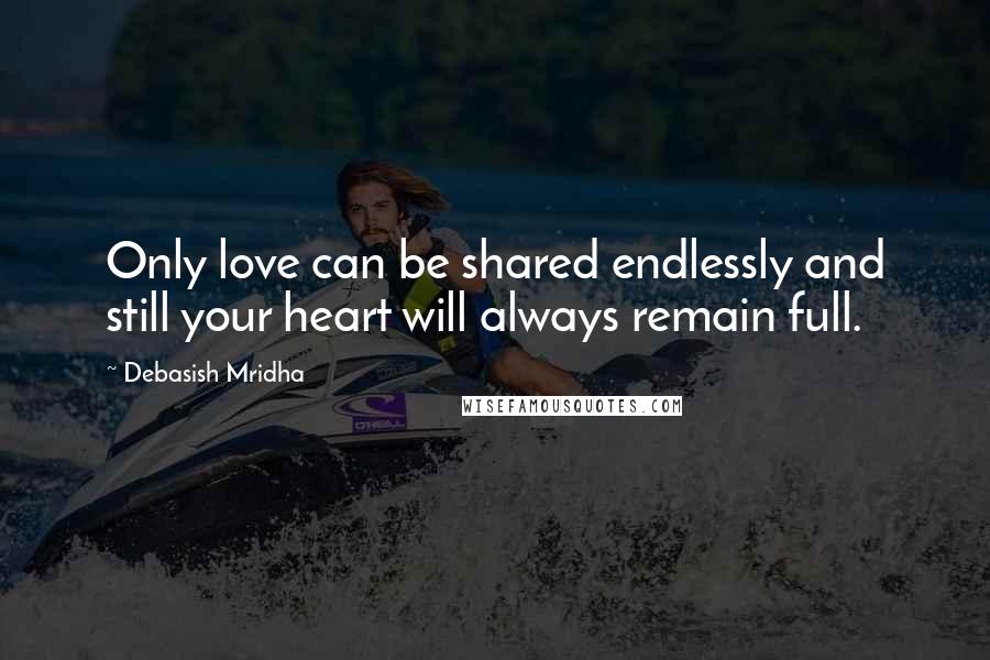 Debasish Mridha Quotes: Only love can be shared endlessly and still your heart will always remain full.