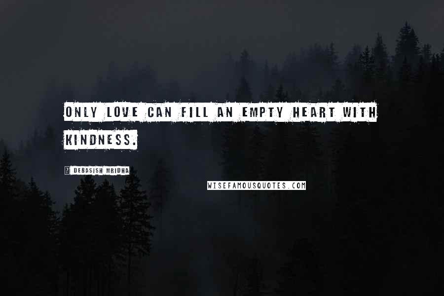 Debasish Mridha Quotes: Only love can fill an empty heart with kindness.