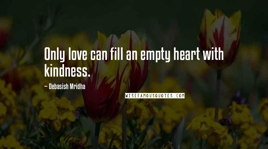 Debasish Mridha Quotes: Only love can fill an empty heart with kindness.