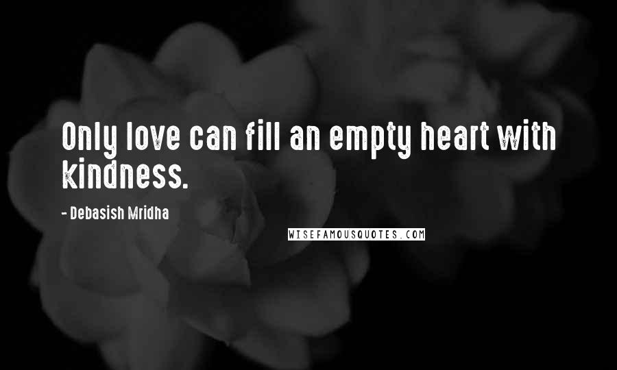 Debasish Mridha Quotes: Only love can fill an empty heart with kindness.