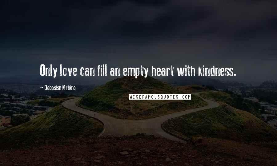 Debasish Mridha Quotes: Only love can fill an empty heart with kindness.