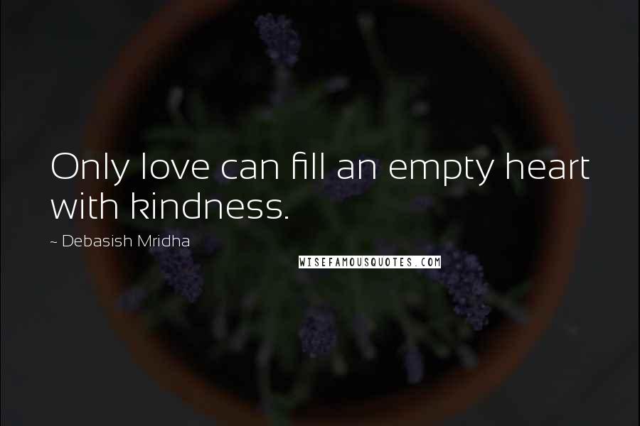 Debasish Mridha Quotes: Only love can fill an empty heart with kindness.