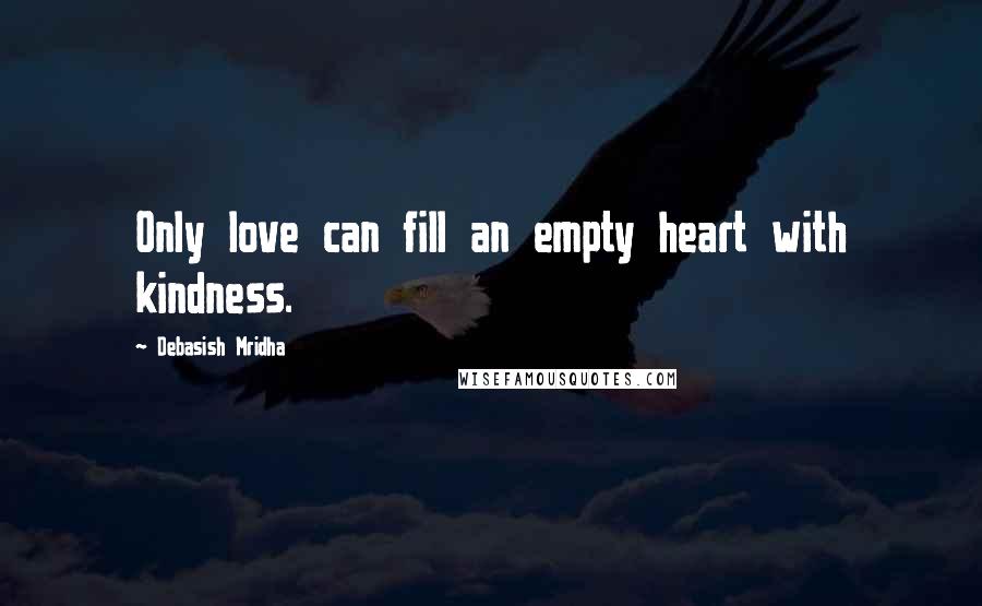 Debasish Mridha Quotes: Only love can fill an empty heart with kindness.