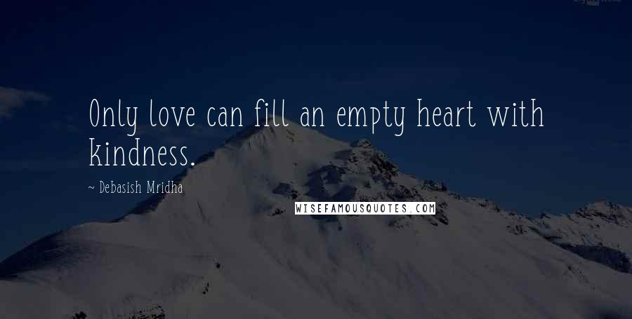 Debasish Mridha Quotes: Only love can fill an empty heart with kindness.