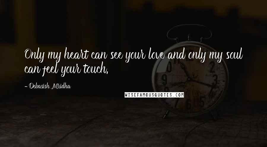 Debasish Mridha Quotes: Only my heart can see your love and only my soul can feel your touch.