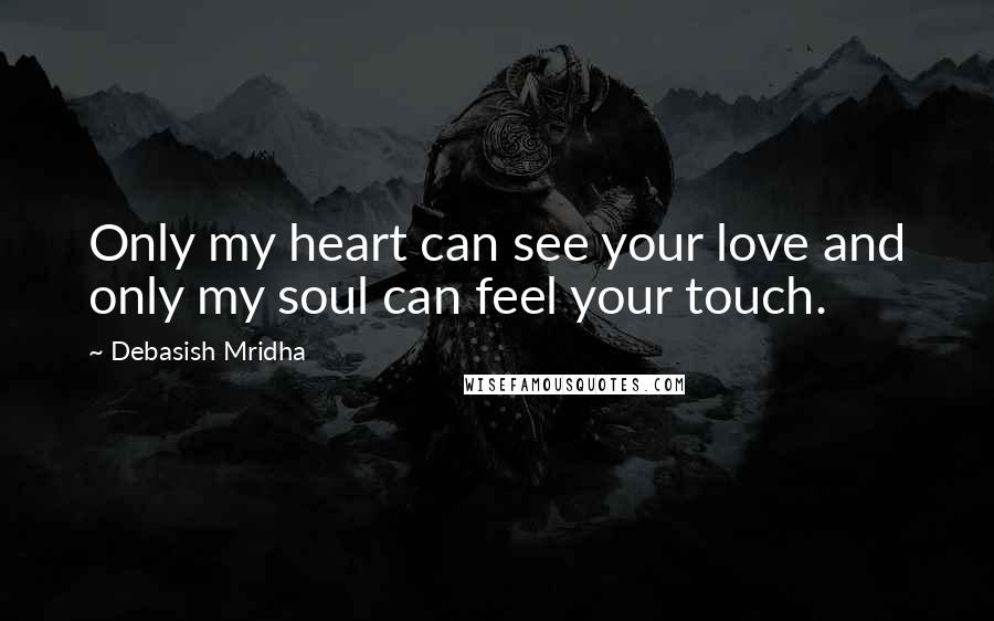 Debasish Mridha Quotes: Only my heart can see your love and only my soul can feel your touch.