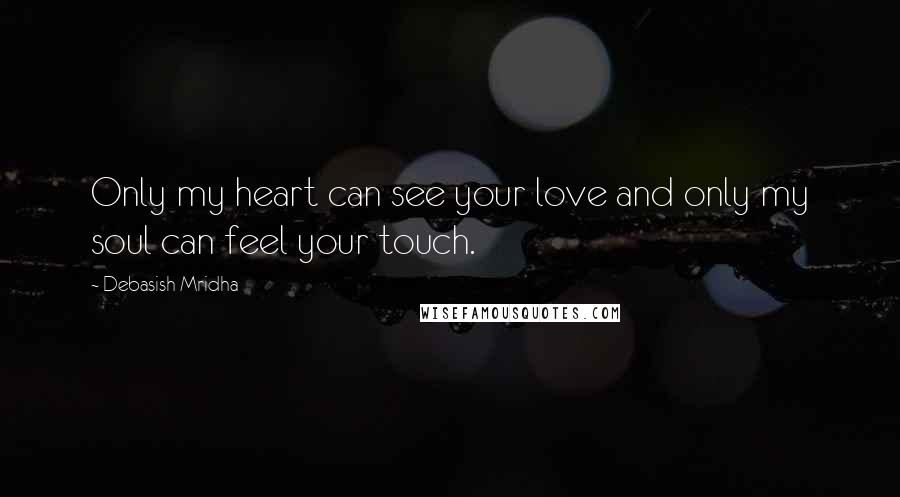 Debasish Mridha Quotes: Only my heart can see your love and only my soul can feel your touch.