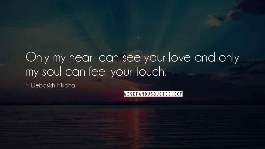 Debasish Mridha Quotes: Only my heart can see your love and only my soul can feel your touch.