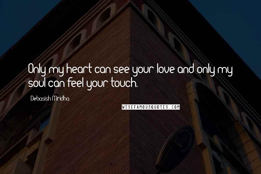 Debasish Mridha Quotes: Only my heart can see your love and only my soul can feel your touch.