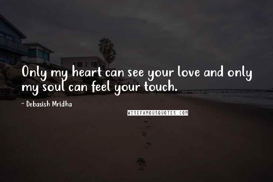 Debasish Mridha Quotes: Only my heart can see your love and only my soul can feel your touch.