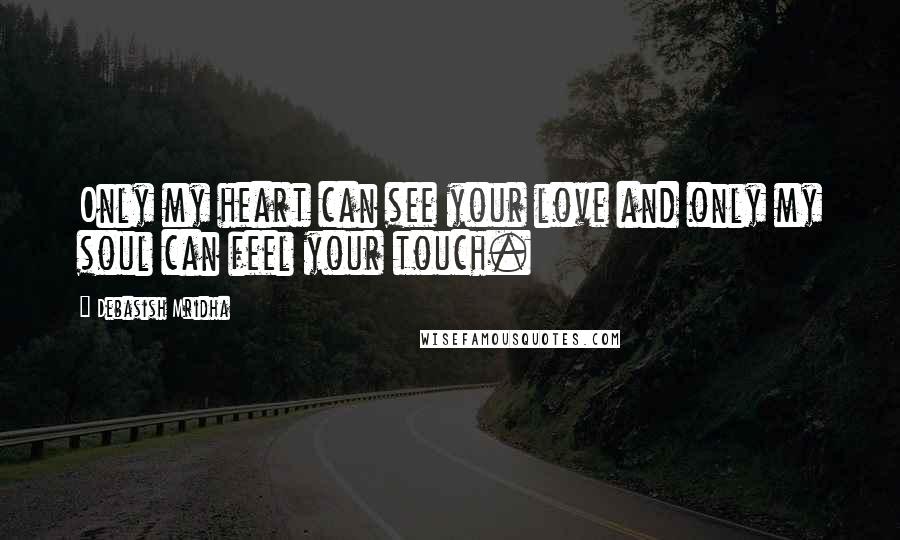 Debasish Mridha Quotes: Only my heart can see your love and only my soul can feel your touch.