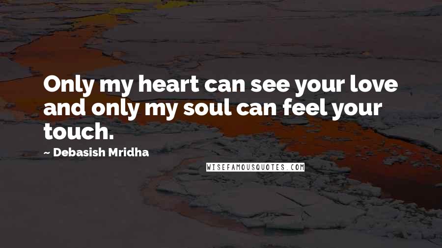 Debasish Mridha Quotes: Only my heart can see your love and only my soul can feel your touch.