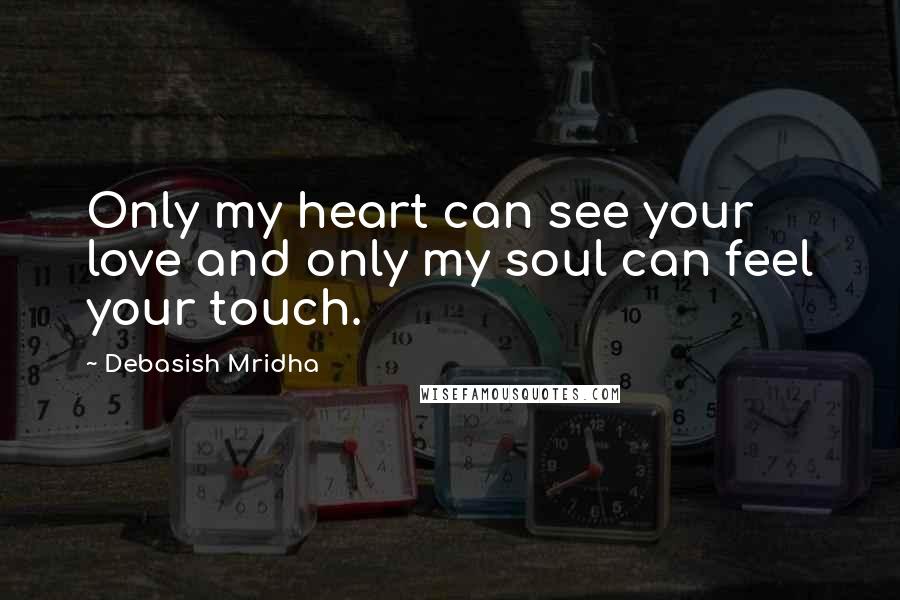 Debasish Mridha Quotes: Only my heart can see your love and only my soul can feel your touch.