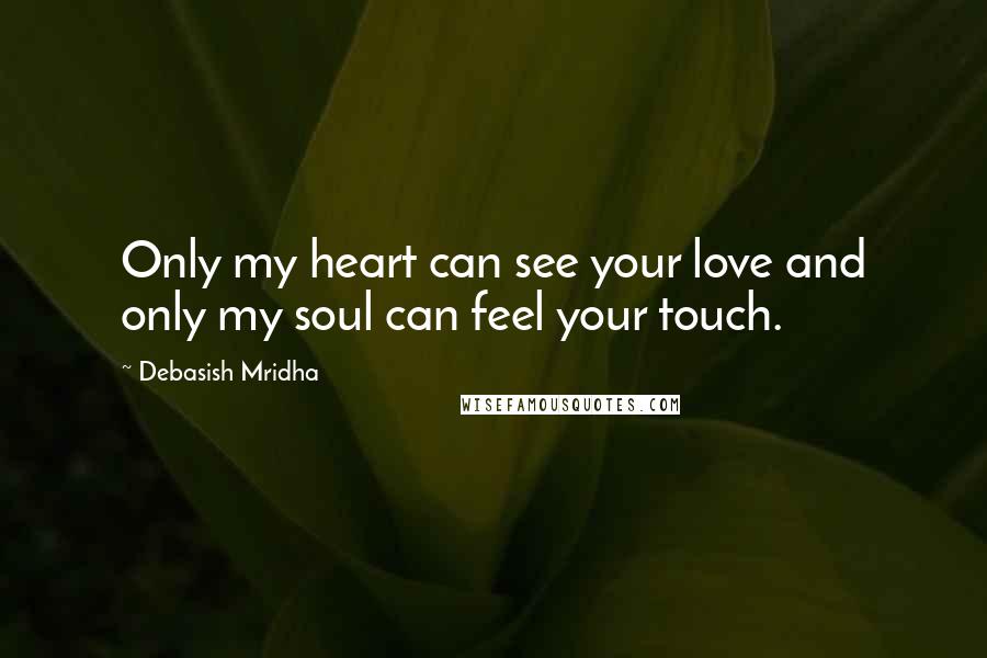 Debasish Mridha Quotes: Only my heart can see your love and only my soul can feel your touch.