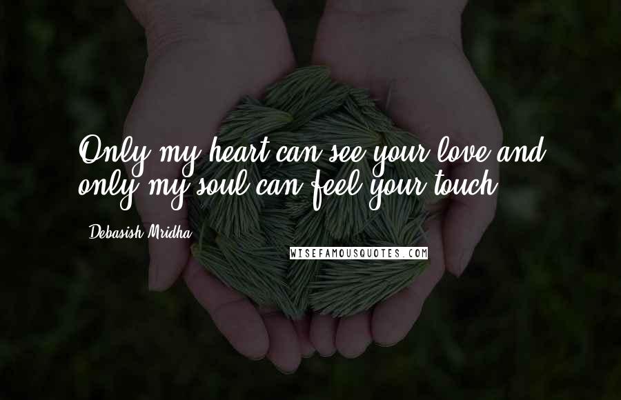 Debasish Mridha Quotes: Only my heart can see your love and only my soul can feel your touch.