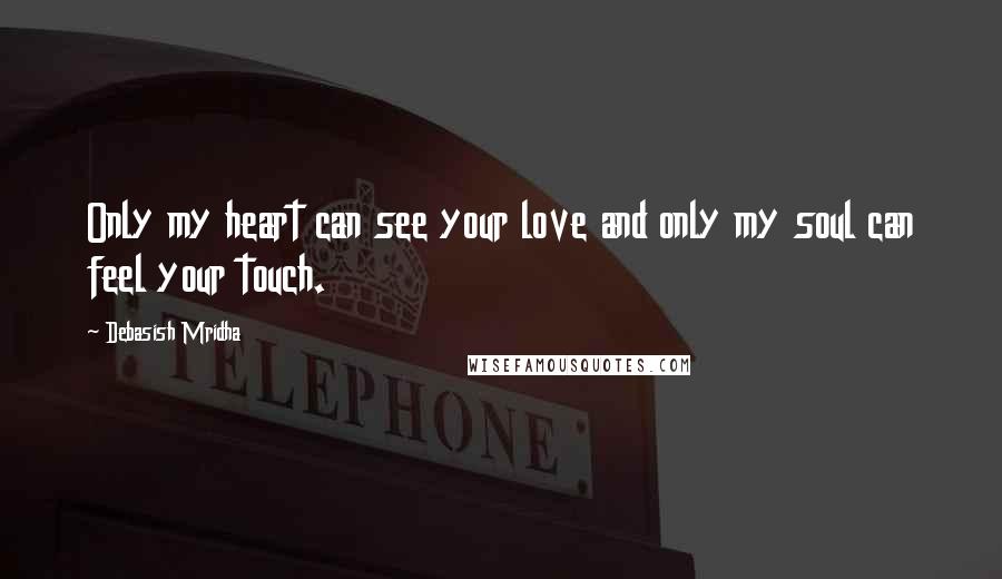 Debasish Mridha Quotes: Only my heart can see your love and only my soul can feel your touch.