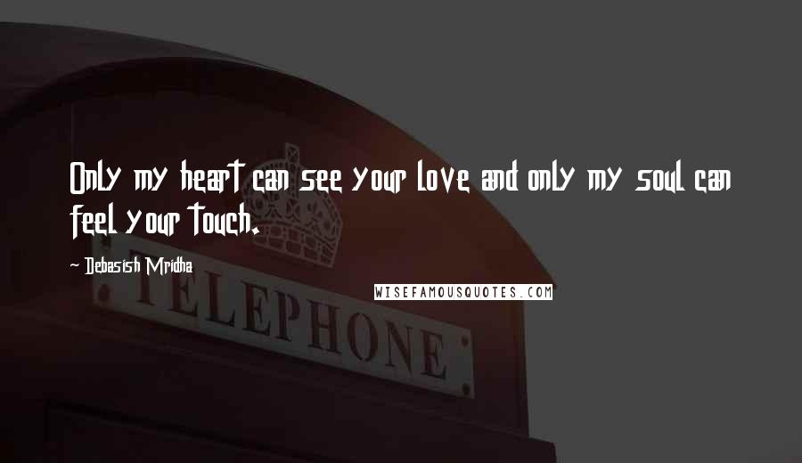 Debasish Mridha Quotes: Only my heart can see your love and only my soul can feel your touch.