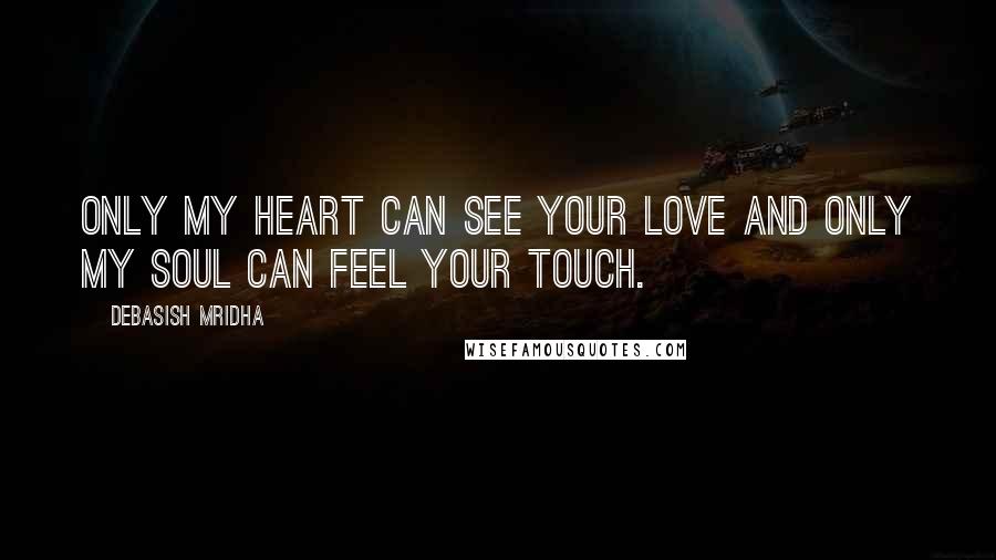 Debasish Mridha Quotes: Only my heart can see your love and only my soul can feel your touch.