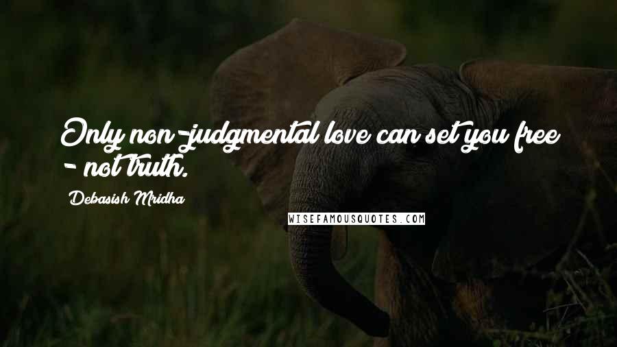 Debasish Mridha Quotes: Only non-judgmental love can set you free - not truth.