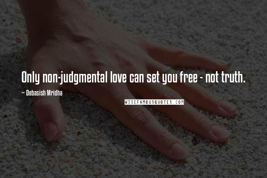 Debasish Mridha Quotes: Only non-judgmental love can set you free - not truth.