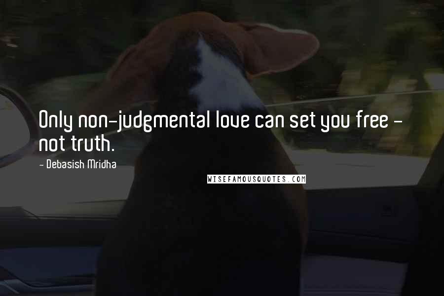 Debasish Mridha Quotes: Only non-judgmental love can set you free - not truth.