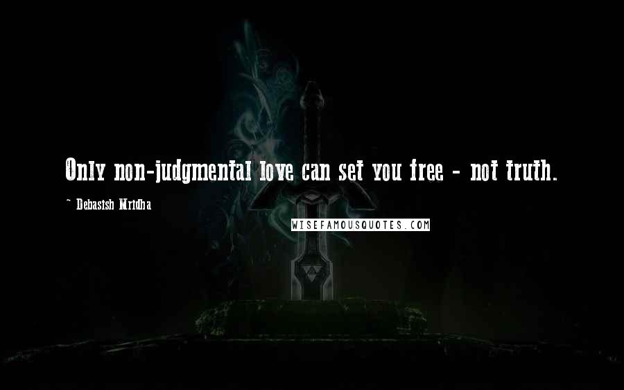 Debasish Mridha Quotes: Only non-judgmental love can set you free - not truth.