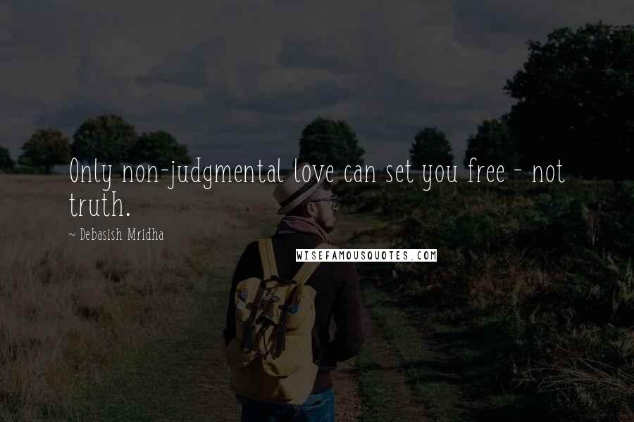 Debasish Mridha Quotes: Only non-judgmental love can set you free - not truth.