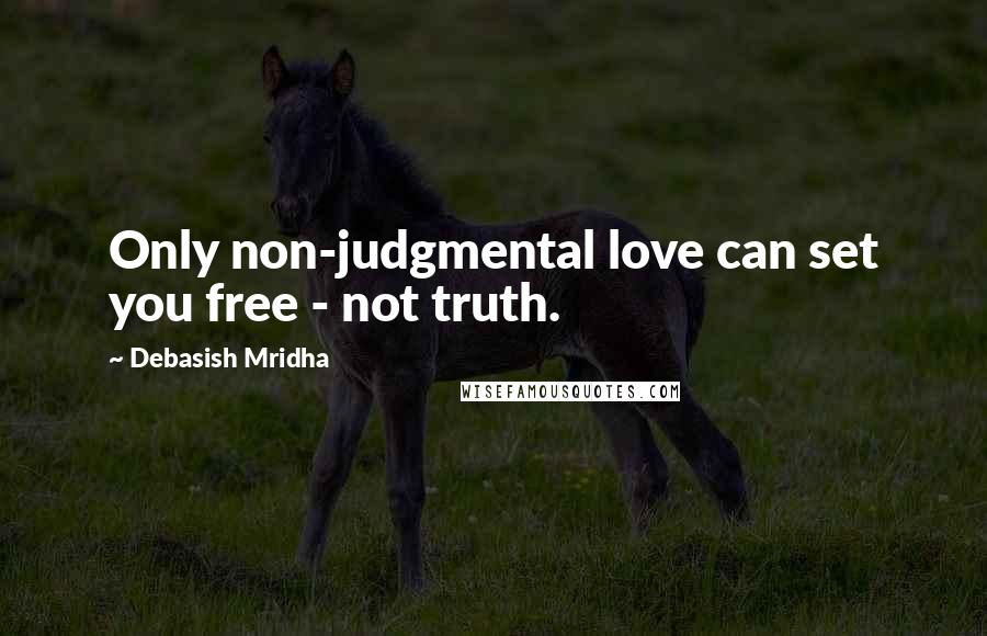 Debasish Mridha Quotes: Only non-judgmental love can set you free - not truth.