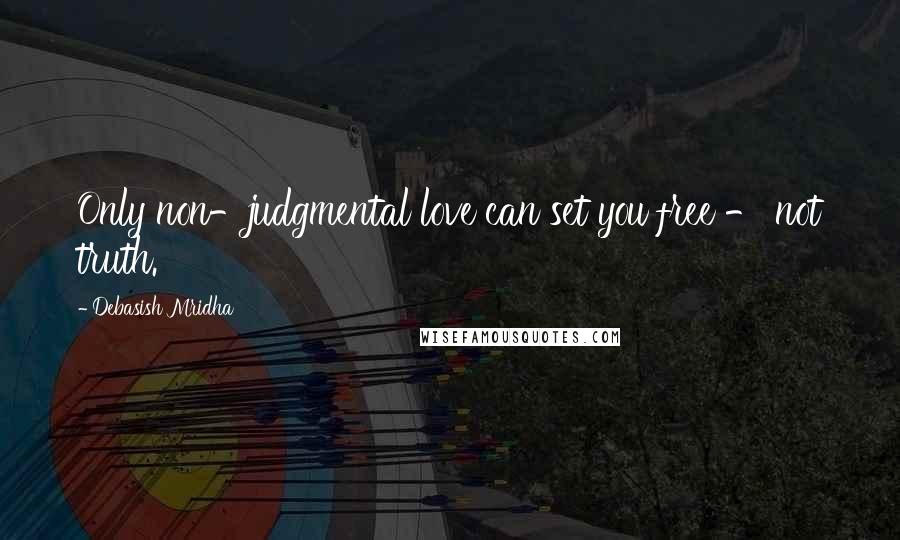 Debasish Mridha Quotes: Only non-judgmental love can set you free - not truth.