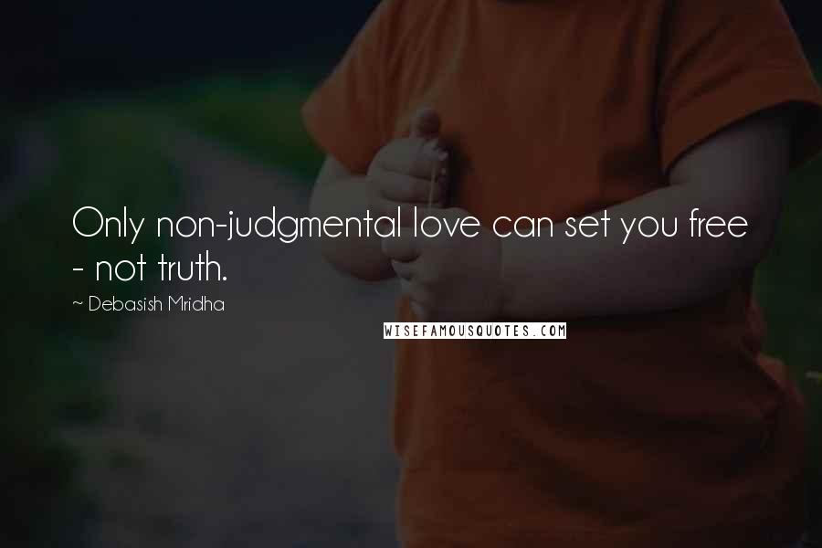 Debasish Mridha Quotes: Only non-judgmental love can set you free - not truth.