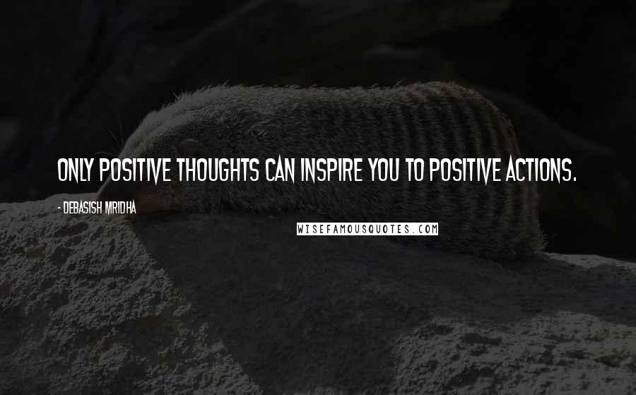 Debasish Mridha Quotes: Only positive thoughts can inspire you to positive actions.