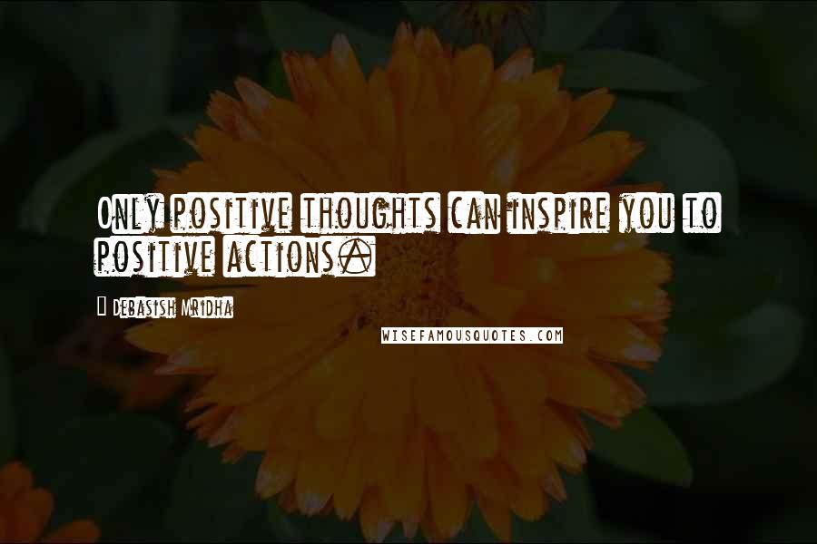 Debasish Mridha Quotes: Only positive thoughts can inspire you to positive actions.