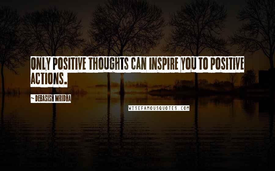 Debasish Mridha Quotes: Only positive thoughts can inspire you to positive actions.