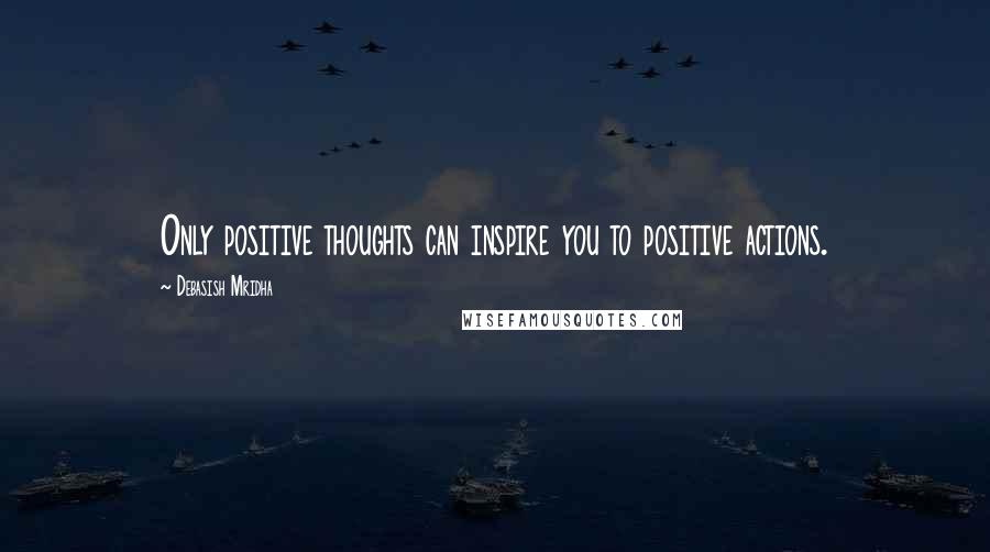 Debasish Mridha Quotes: Only positive thoughts can inspire you to positive actions.