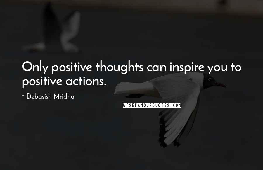 Debasish Mridha Quotes: Only positive thoughts can inspire you to positive actions.