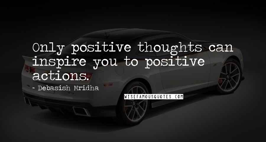 Debasish Mridha Quotes: Only positive thoughts can inspire you to positive actions.