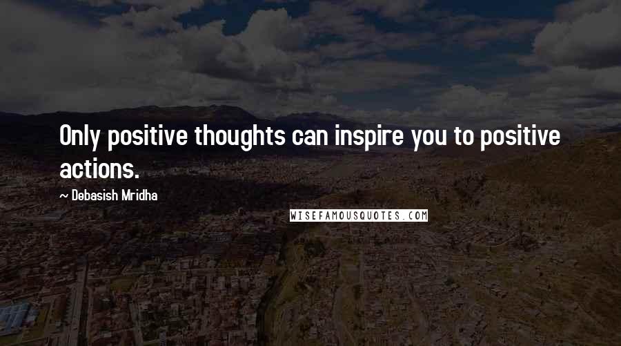 Debasish Mridha Quotes: Only positive thoughts can inspire you to positive actions.
