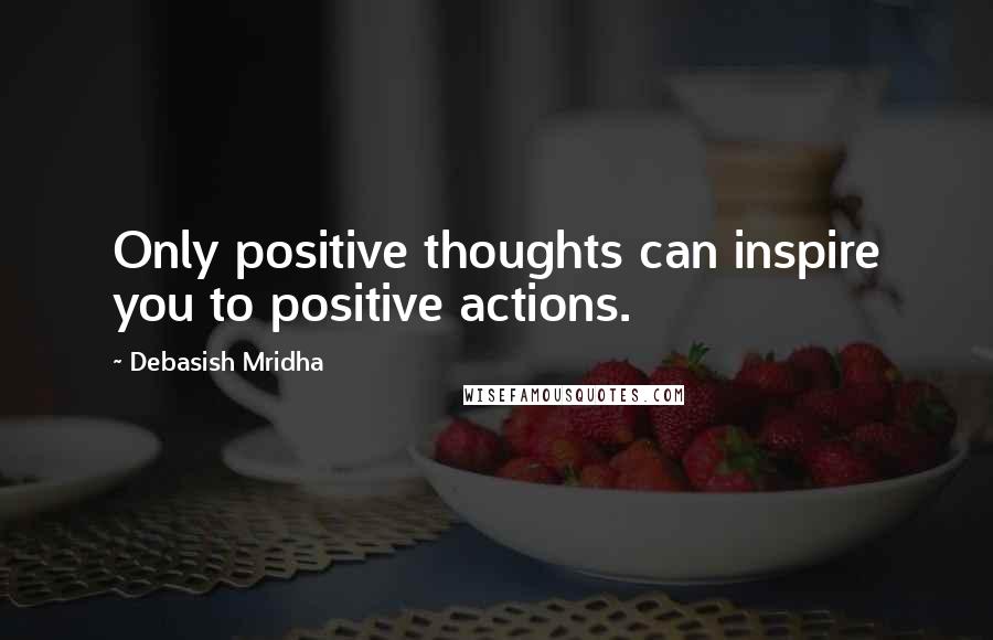 Debasish Mridha Quotes: Only positive thoughts can inspire you to positive actions.