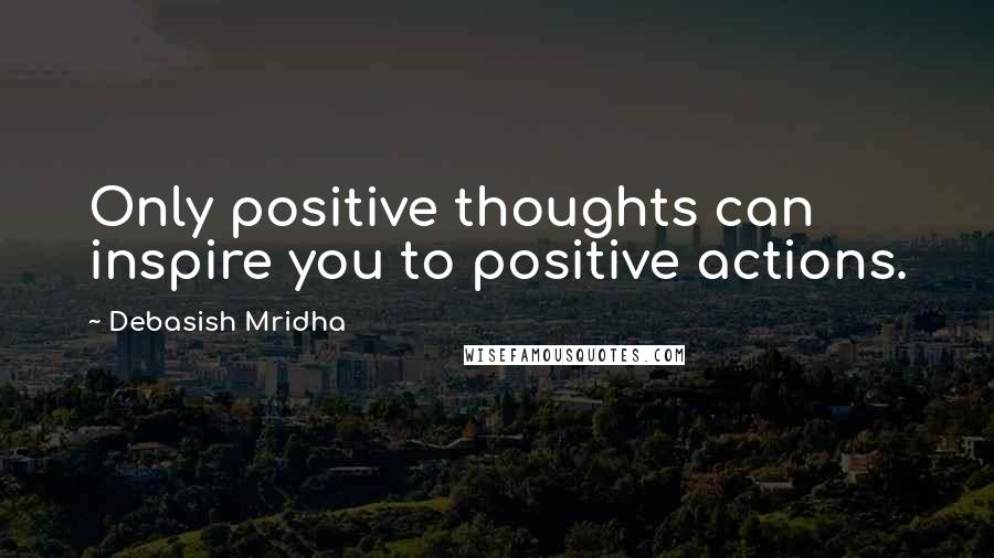 Debasish Mridha Quotes: Only positive thoughts can inspire you to positive actions.