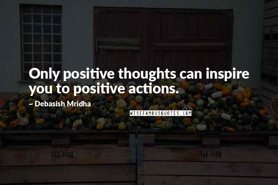 Debasish Mridha Quotes: Only positive thoughts can inspire you to positive actions.