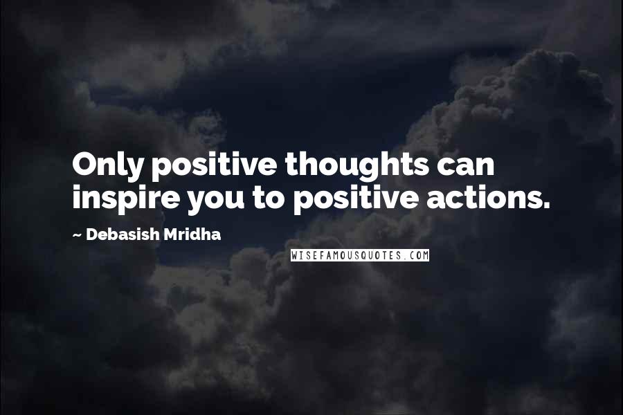 Debasish Mridha Quotes: Only positive thoughts can inspire you to positive actions.