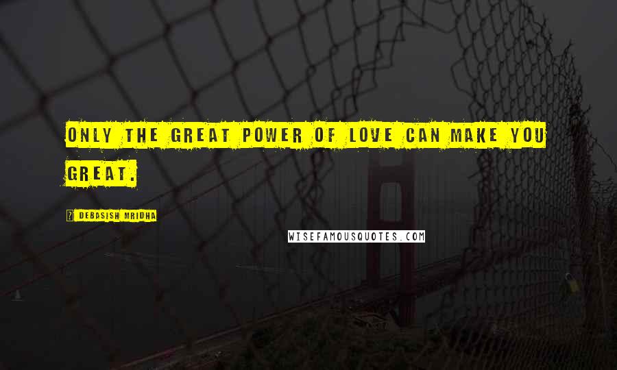 Debasish Mridha Quotes: Only the great power of love can make you great.